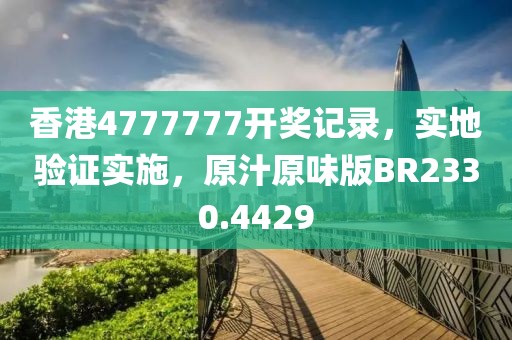 香港4777777開(kāi)獎(jiǎng)記錄，實(shí)地驗(yàn)證實(shí)施，原汁原味版BR2330.4429