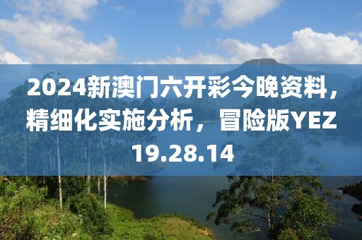 2024新澳門六開彩今晚資料，精細化實施分析，冒險版YEZ19.28.14