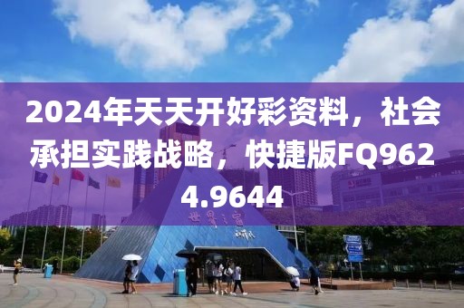 2024年天天開好彩資料，社會承擔實踐戰(zhàn)略，快捷版FQ9624.9644