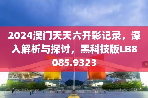 2024澳門天天六開彩記錄，深入解析與探討，黑科技版LB8085.9323