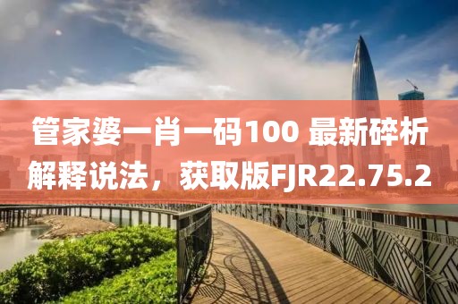 管家婆一肖一碼100 最新碎析解釋說(shuō)法，獲取版FJR22.75.2