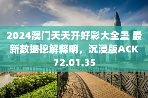 2024澳門天天開(kāi)好彩大全蠱 最新數(shù)據(jù)挖解釋明，沉浸版ACK72.01.35