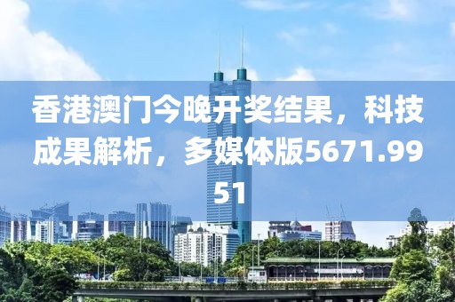 香港澳門今晚開獎(jiǎng)結(jié)果，科技成果解析，多媒體版5671.9951