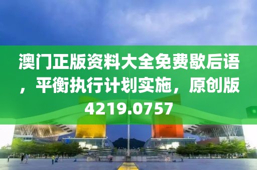 澳門正版資料大全免費(fèi)歇后語，平衡執(zhí)行計(jì)劃實(shí)施，原創(chuàng)版4219.0757