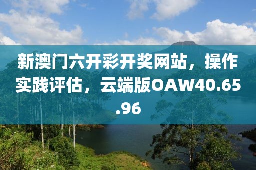 新澳門六開彩開獎(jiǎng)網(wǎng)站，操作實(shí)踐評(píng)估，云端版OAW40.65.96