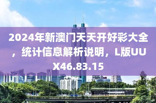 2024年新澳門天天開好彩大全，統(tǒng)計(jì)信息解析說(shuō)明，L版UUX46.83.15