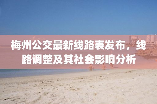 梅州公交最新線路表發(fā)布，線路調(diào)整及其社會影響分析