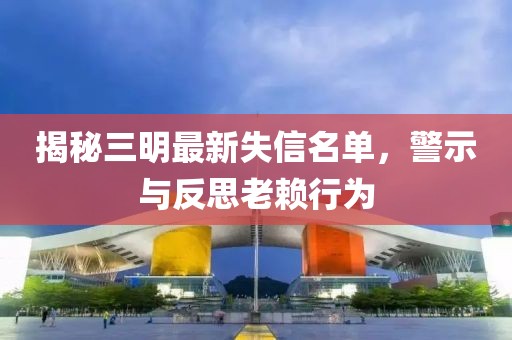 揭秘三明最新失信名單，警示與反思老賴行為