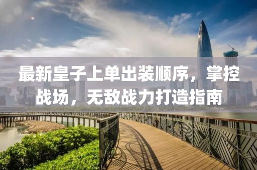最新皇子上單出裝順序，掌控戰(zhàn)場，無敵戰(zhàn)力打造指南