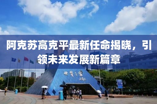 阿克蘇高克平最新任命揭曉，引領(lǐng)未來(lái)發(fā)展新篇章
