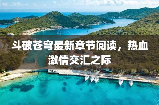 斗破蒼穹最新章節(jié)閱讀，熱血激情交匯之際
