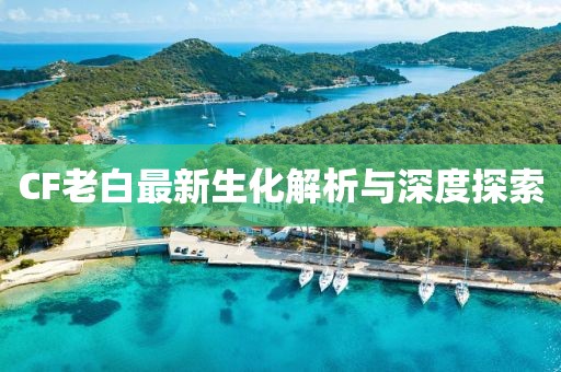 CF老白最新生化解析與深度探索