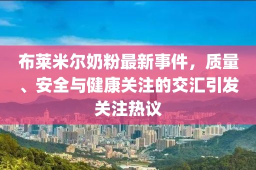 布萊米爾奶粉最新事件，質(zhì)量、安全與健康關(guān)注的交匯引發(fā)關(guān)注熱議