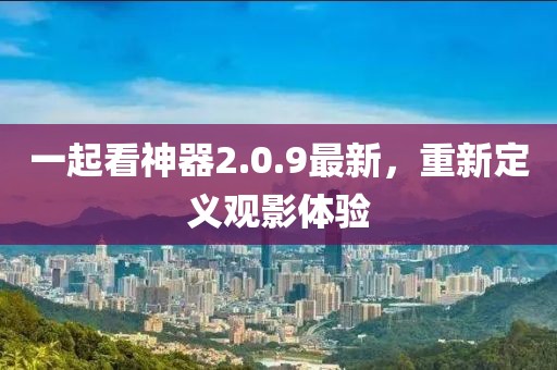 一起看神器2.0.9最新，重新定義觀影體驗
