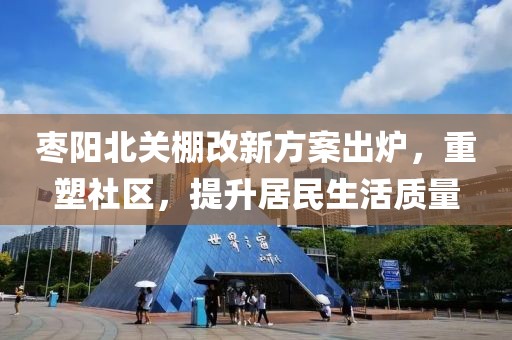 棗陽北關(guān)棚改新方案出爐，重塑社區(qū)，提升居民生活質(zhì)量