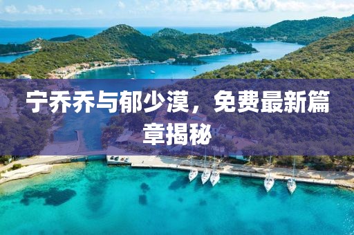 寧喬喬與郁少漠，免費(fèi)最新篇章揭秘