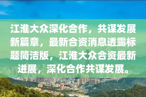 江淮大眾深化合作，共謀發(fā)展新篇章，最新合資消息透露標(biāo)題簡(jiǎn)潔版，江淮大眾合資最新進(jìn)展，深化合作共謀發(fā)展。
