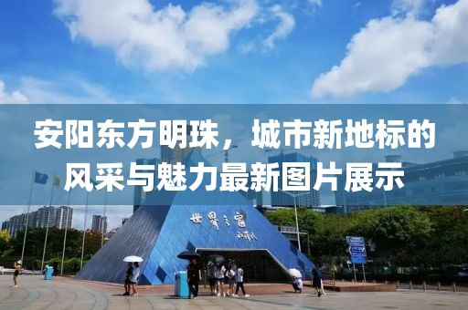 安陽東方明珠，城市新地標的風(fēng)采與魅力最新圖片展示