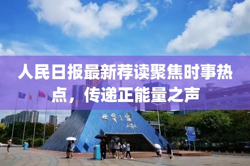 人民日?qǐng)?bào)最新薦讀聚焦時(shí)事熱點(diǎn)，傳遞正能量之聲