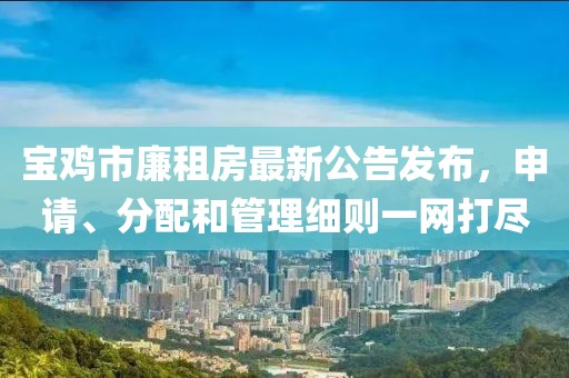 寶雞市廉租房最新公告發(fā)布，申請(qǐng)、分配和管理細(xì)則一網(wǎng)打盡