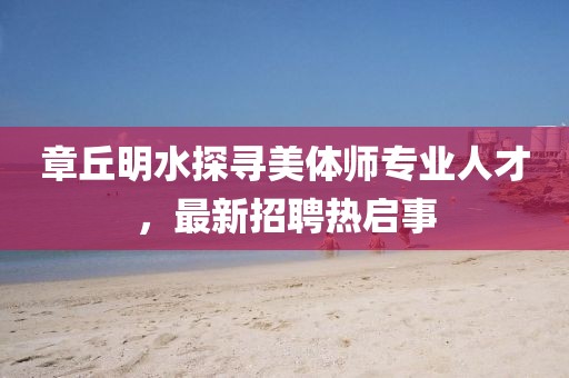 章丘明水探尋美體師專業(yè)人才，最新招聘熱啟事