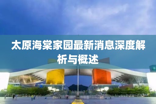 太原海棠家園最新消息深度解析與概述