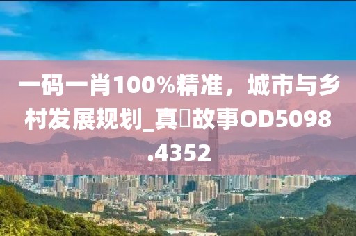 一碼一肖100%精準(zhǔn)，城市與鄉(xiāng)村發(fā)展規(guī)劃_真實(shí)故事OD5098.4352