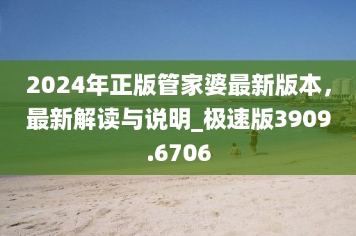 2024年正版管家婆最新版本，最新解讀與說明_極速版3909.6706