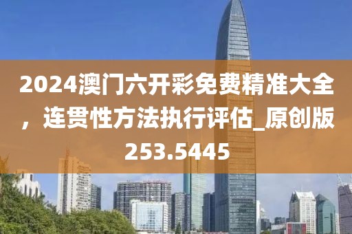 2024澳門六開彩免費精準大全，連貫性方法執(zhí)行評估_原創(chuàng)版253.5445