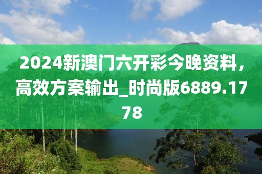 2024新澳門六開彩今晚資料，高效方案輸出_時尚版6889.1778