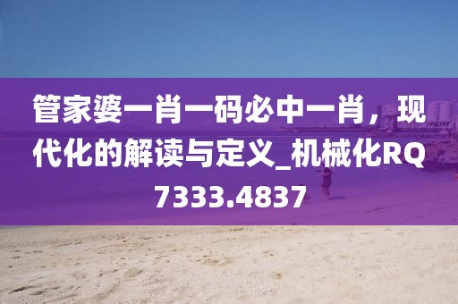 管家婆一肖一碼必中一肖，現(xiàn)代化的解讀與定義_機(jī)械化RQ7333.4837