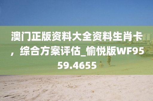 澳門正版資料大全資料生肖卡，綜合方案評(píng)估_愉悅版WF9559.4655