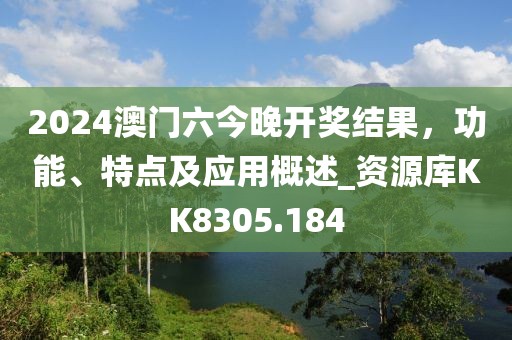 2024澳門六今晚開獎結果，功能、特點及應用概述_資源庫KK8305.184