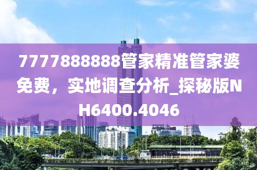 7777888888管家精準(zhǔn)管家婆免費(fèi)，實(shí)地調(diào)查分析_探秘版NH6400.4046
