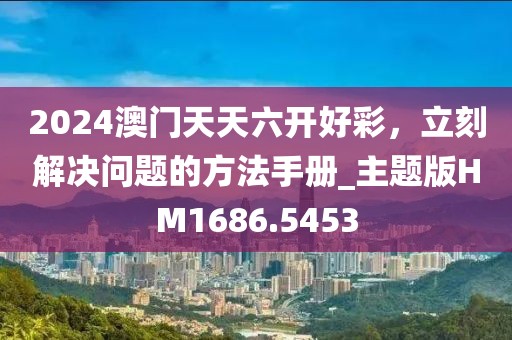 2024澳門天天六開好彩，立刻解決問題的方法手冊_主題版HM1686.5453