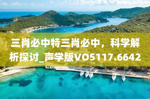 三肖必中特三肖必中，科學(xué)解析探討_聲學(xué)版VO5117.6642