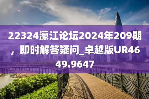 22324濠江論壇2024年209期，即時解答疑問_卓越版UR4649.9647