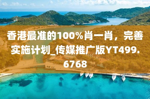 香港最準(zhǔn)的100%肖一肖，完善實(shí)施計(jì)劃_傳媒推廣版YT499.6768