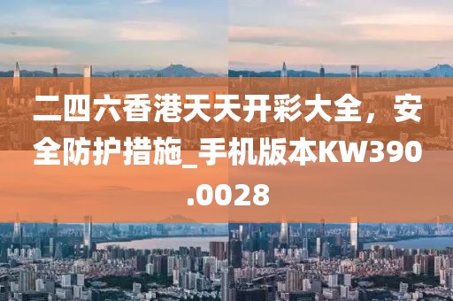 二四六香港天天開彩大全，安全防護措施_手機版本KW390.0028