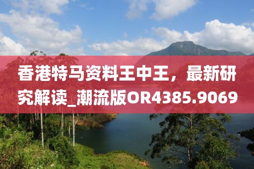 香港特馬資料王中王，最新研究解讀_潮流版OR4385.9069