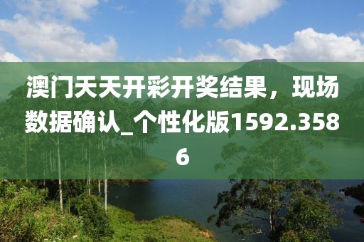 澳門天天開彩開獎(jiǎng)結(jié)果，現(xiàn)場(chǎng)數(shù)據(jù)確認(rèn)_個(gè)性化版1592.3586