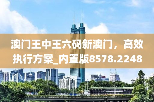 澳門王中王六碼新澳門，高效執(zhí)行方案_內(nèi)置版8578.2248