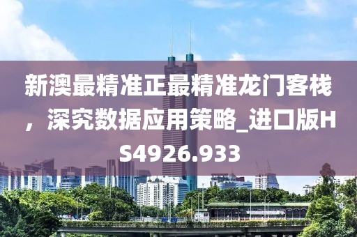 新澳最精準(zhǔn)正最精準(zhǔn)龍門客棧，深究數(shù)據(jù)應(yīng)用策略_進(jìn)口版HS4926.933
