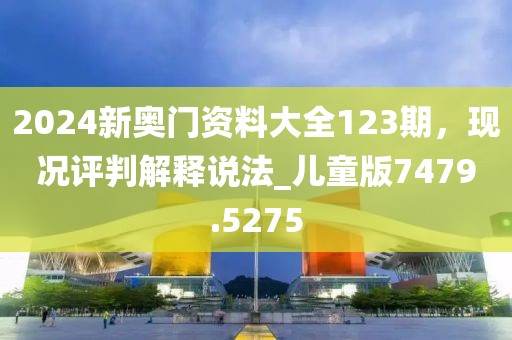2024新奧門資料大全123期，現(xiàn)況評判解釋說法_兒童版7479.5275