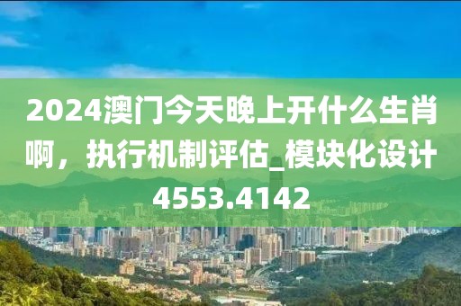 2024澳門今天晚上開什么生肖啊，執(zhí)行機(jī)制評估_模塊化設(shè)計4553.4142