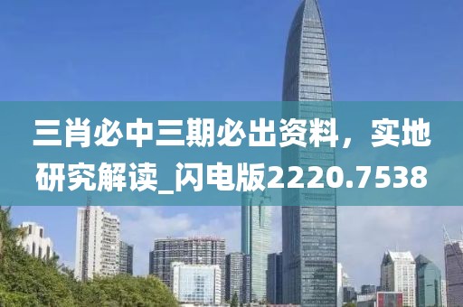 三肖必中三期必出資料，實地研究解讀_閃電版2220.7538