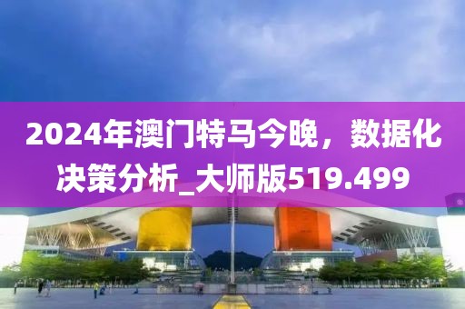 2024年澳門(mén)特馬今晚，數(shù)據(jù)化決策分析_大師版519.499