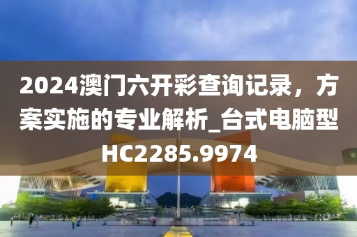 2024澳門六開彩查詢記錄，方案實施的專業(yè)解析_臺式電腦型HC2285.9974