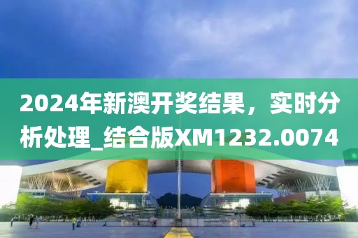 2024年新澳開獎結(jié)果，實時分析處理_結(jié)合版XM1232.0074