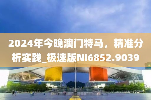 2024年今晚澳門特馬，精準分析實踐_極速版NI6852.9039